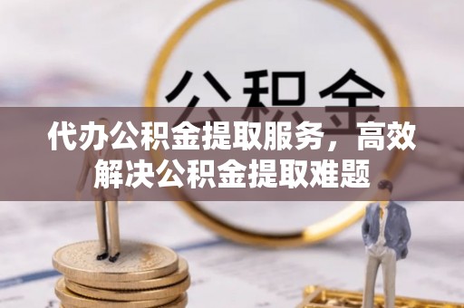 杨陵代办公积金提取服务，高效解决公积金提取难题