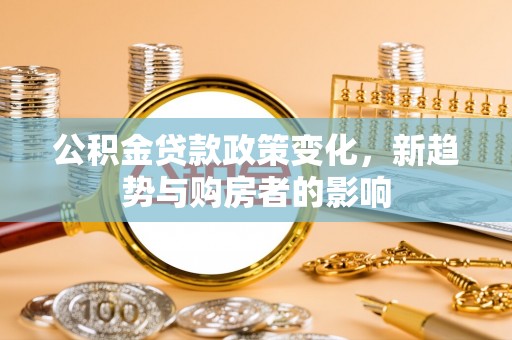 杨陵公积金贷款政策变化，新趋势与购房者的影响