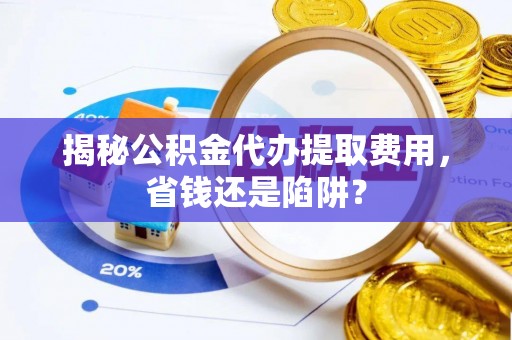 杨陵揭秘公积金代办提取费用，省钱还是陷阱？