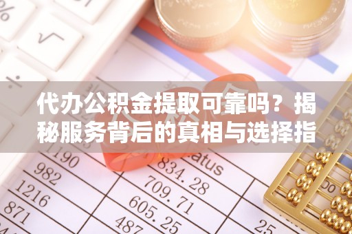 杨陵代办公积金提取可靠吗？揭秘服务背后的真相与选择指南