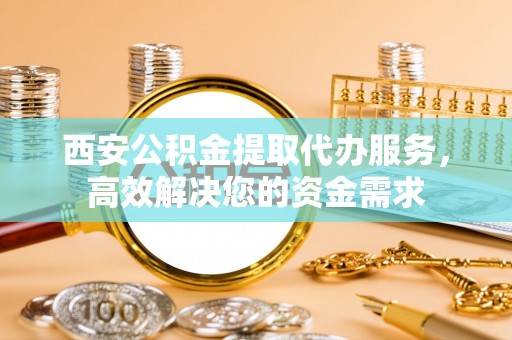 杨陵西安公积金提取代办服务，高效解决您的资金需求