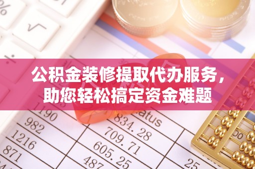 杨陵公积金装修提取代办服务，助您轻松搞定资金难题