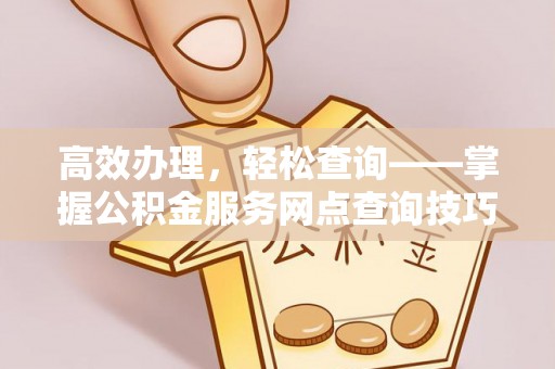 杨陵高效办理，轻松查询——掌握公积金服务网点查询技巧