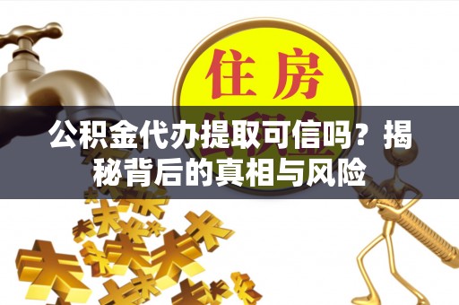 杨陵公积金代办提取可信吗？揭秘背后的真相与风险