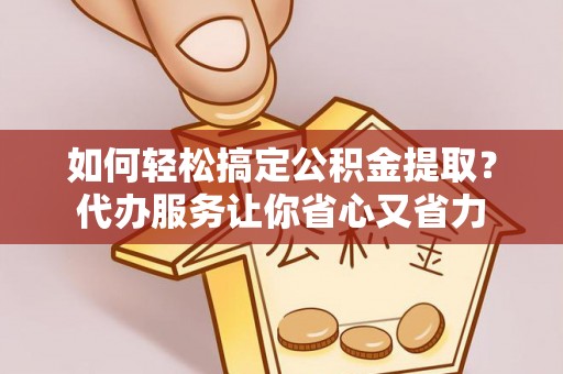 杨陵如何轻松搞定公积金提取？代办服务让你省心又省力