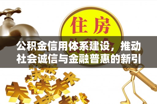 杨陵公积金信用体系建设，推动社会诚信与金融普惠的新引擎