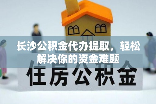 杨陵长沙公积金代办提取，轻松解决你的资金难题