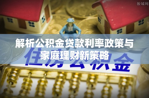 杨陵解析公积金贷款利率政策与家庭理财新策略