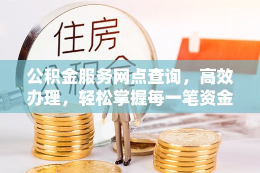 杨陵公积金服务网点查询，高效办理，轻松掌握每一笔资金动态