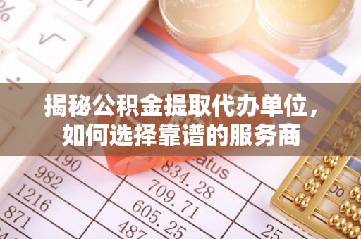杨陵揭秘公积金提取代办单位，如何选择靠谱的服务商