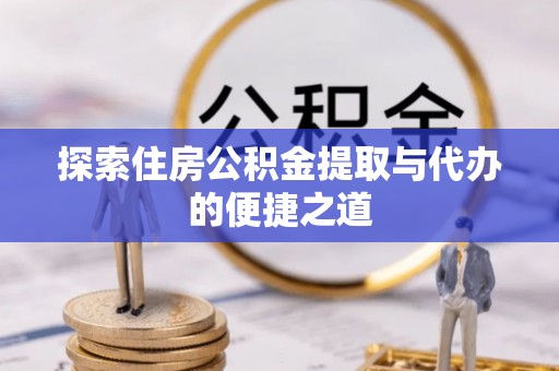 杨陵探索住房公积金提取与代办的便捷之道