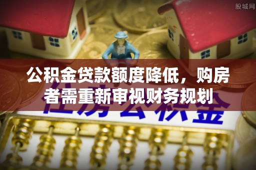 杨陵公积金贷款额度降低，购房者需重新审视财务规划