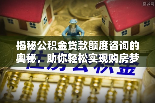 杨陵揭秘公积金贷款额度咨询的奥秘，助你轻松实现购房梦想