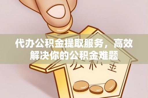 杨陵代办公积金提取服务，高效解决你的公积金难题