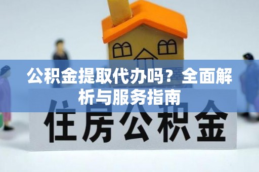 杨陵公积金提取代办吗？全面解析与服务指南