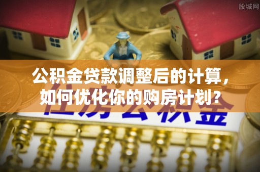 杨陵公积金贷款调整后的计算，如何优化你的购房计划？