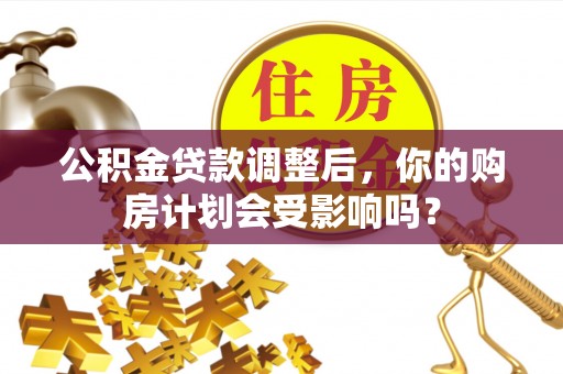 杨陵公积金贷款调整后，你的购房计划会受影响吗？