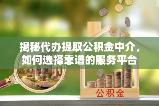 杨陵揭秘代办提取公积金中介，如何选择靠谱的服务平台