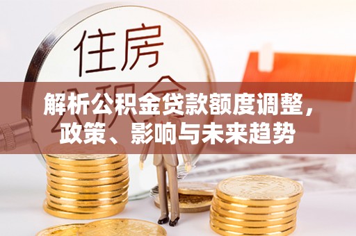 杨陵解析公积金贷款额度调整，政策、影响与未来趋势