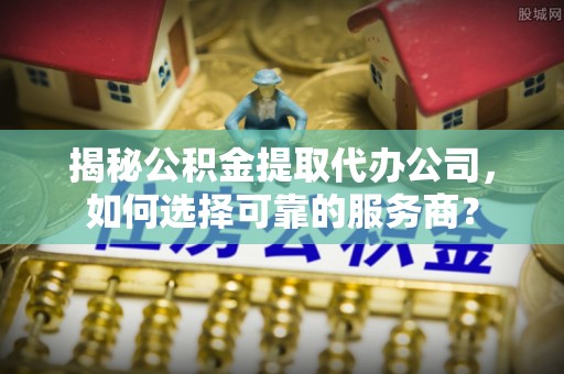 杨陵揭秘公积金提取代办公司，如何选择可靠的服务商？