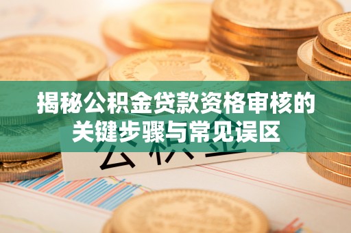 杨陵揭秘公积金贷款资格审核的关键步骤与常见误区