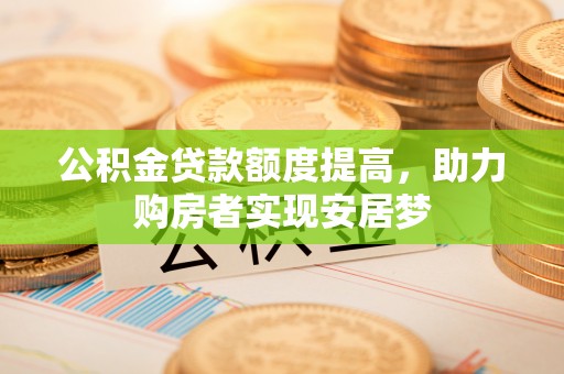 杨陵公积金贷款额度提高，助力购房者实现安居梦