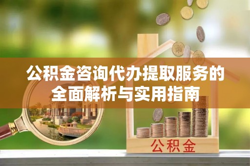 杨陵公积金咨询代办提取服务的全面解析与实用指南