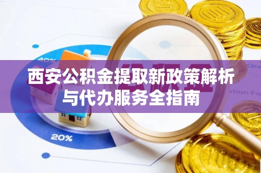 杨陵西安公积金提取新政策解析与代办服务全指南