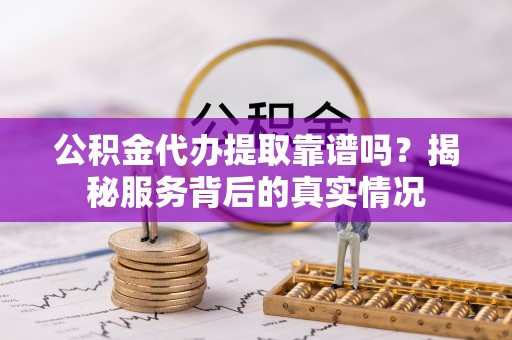 杨陵公积金代办提取靠谱吗？揭秘服务背后的真实情况