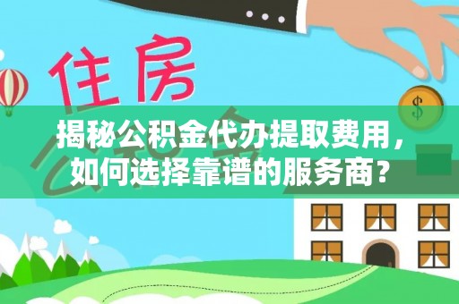 杨陵揭秘公积金代办提取费用，如何选择靠谱的服务商？
