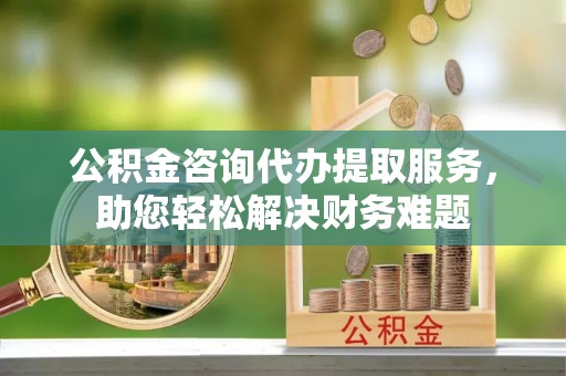 杨陵公积金咨询代办提取服务，助您轻松解决财务难题