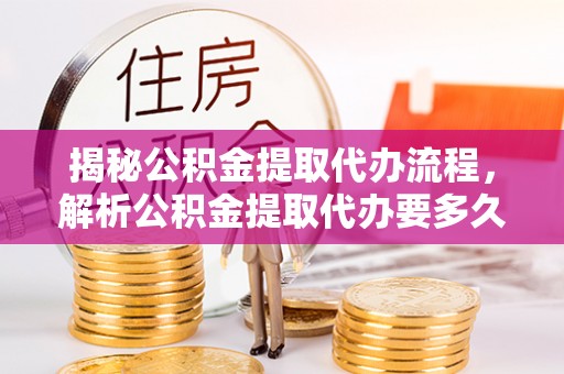 杨陵揭秘公积金提取代办流程，解析公积金提取代办要多久的真相