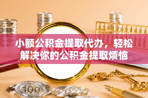 杨陵小额公积金提取代办，轻松解决你的公积金提取烦恼