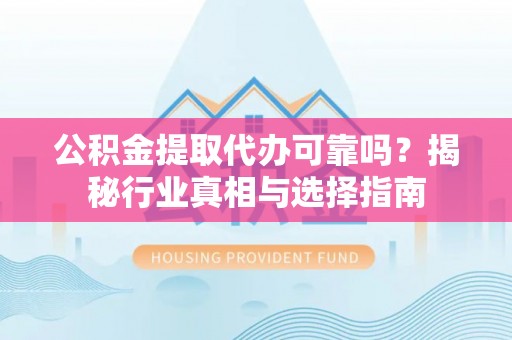 杨陵公积金提取代办可靠吗？揭秘行业真相与选择指南