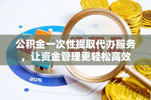 杨陵公积金一次性提取代办服务，让资金管理更轻松高效