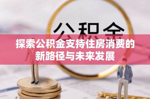 杨陵探索公积金支持住房消费的新路径与未来发展