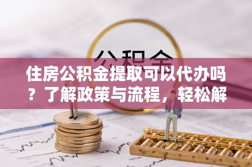杨陵住房公积金提取可以代办吗？了解政策与流程，轻松解决你的疑问