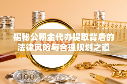 杨陵揭秘公积金代办提取背后的法律风险与合理规划之道
