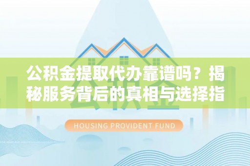 杨陵公积金提取代办靠谱吗？揭秘服务背后的真相与选择指南