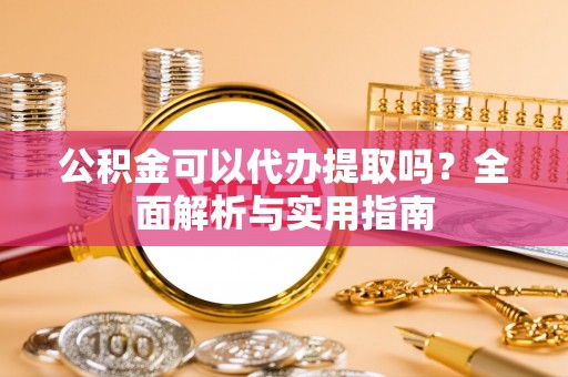 杨陵公积金可以代办提取吗？全面解析与实用指南