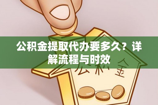 杨陵公积金提取代办要多久？详解流程与时效