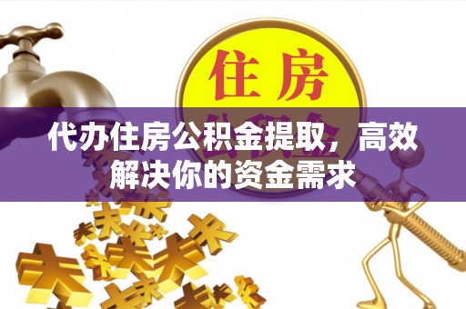 杨陵代办住房公积金提取，高效解决你的资金需求