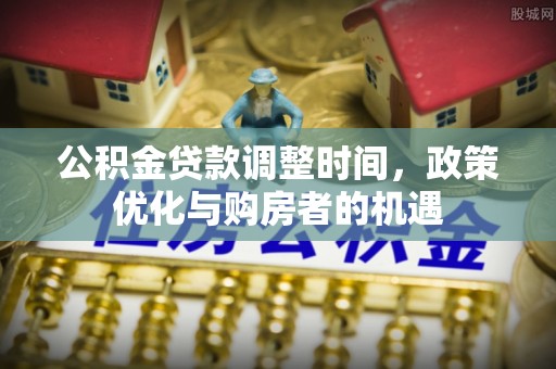 杨陵公积金贷款调整时间，政策优化与购房者的机遇