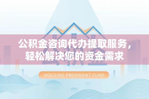 杨陵公积金咨询代办提取服务，轻松解决您的资金需求