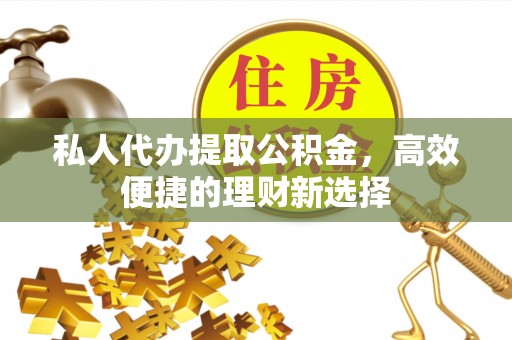 杨陵私人代办提取公积金，高效便捷的理财新选择