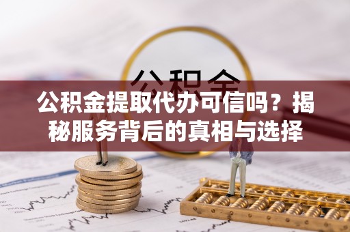 杨陵公积金提取代办可信吗？揭秘服务背后的真相与选择