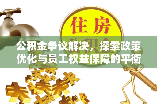 杨陵公积金争议解决，探索政策优化与员工权益保障的平衡点