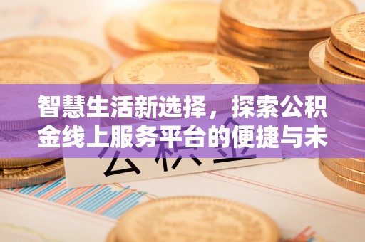 杨陵智慧生活新选择，探索公积金线上服务平台的便捷与未来