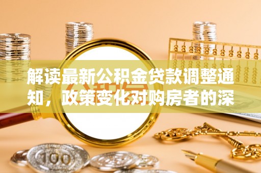 杨陵解读最新公积金贷款调整通知，政策变化对购房者的深远影响