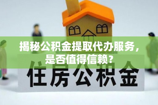 杨陵揭秘公积金提取代办服务，是否值得信赖？